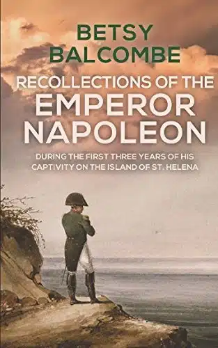 Recollections Of The Emperor Napoleon, During The First Three Years Of His Captivity On The Island Of St. Helena