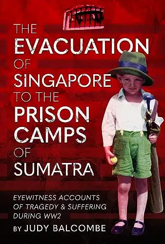 The Evacuation Of Singapore To The Prison Camps Of Sumatra Eyewitness Accounts Of Tragedy And Suffering During W